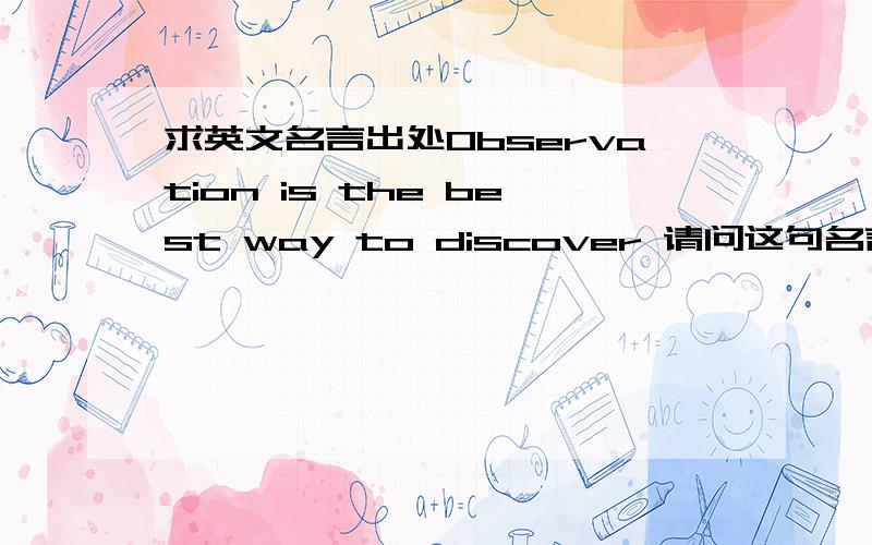 求英文名言出处Observation is the best way to discover 请问这句名言是哪个名人说的