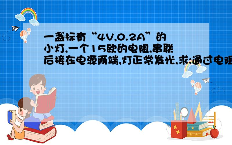 一盏标有“4V,0.2A”的小灯,一个15欧的电阻,串联后接在电源两端,灯正常发光,求:通过电阻的电流大小以