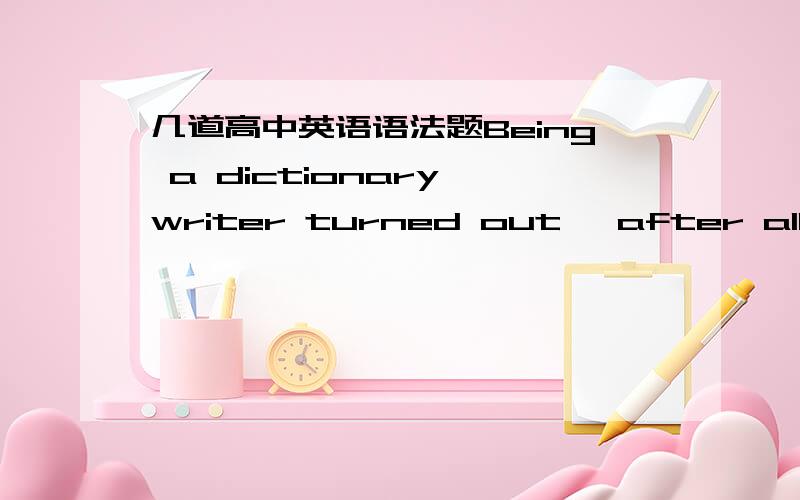 几道高中英语语法题Being a dictionary writer turned out ,after all,to