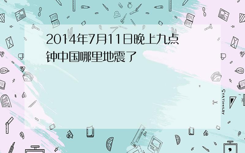 2014年7月11日晚上九点钟中国哪里地震了