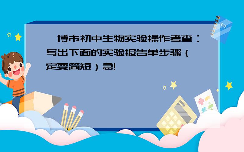 淄博市初中生物实验操作考查：写出下面的实验报告单步骤（一定要简短）急!