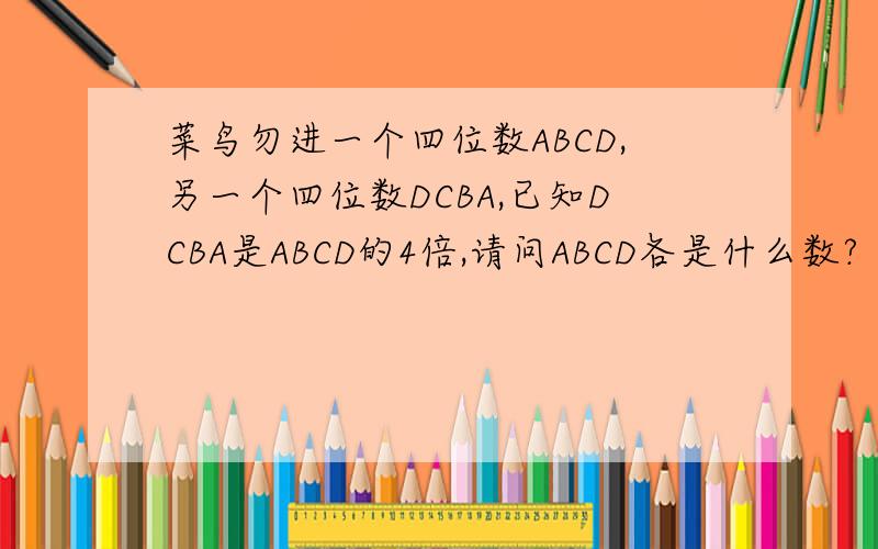 菜鸟勿进一个四位数ABCD,另一个四位数DCBA,已知DCBA是ABCD的4倍,请问ABCD各是什么数?