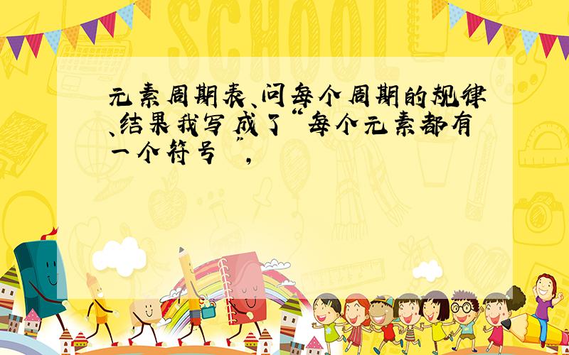 元素周期表、问每个周期的规律、结果我写成了“每个元素都有一个符号 