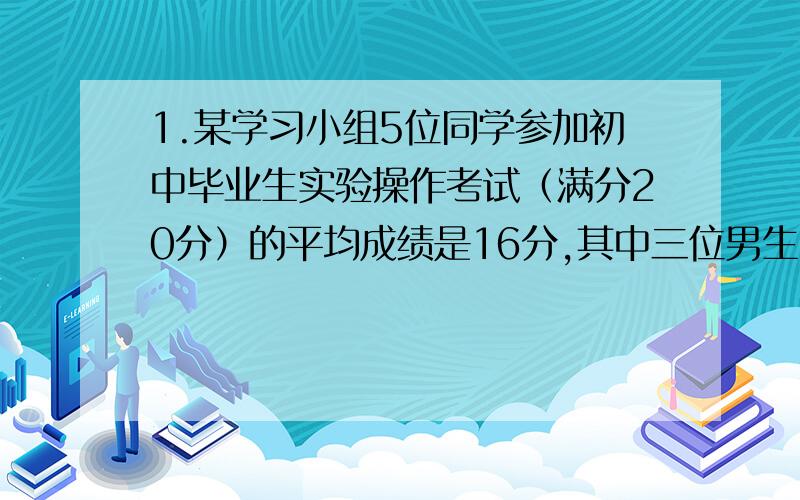 1.某学习小组5位同学参加初中毕业生实验操作考试（满分20分）的平均成绩是16分,其中三位男生的方差为6（分²