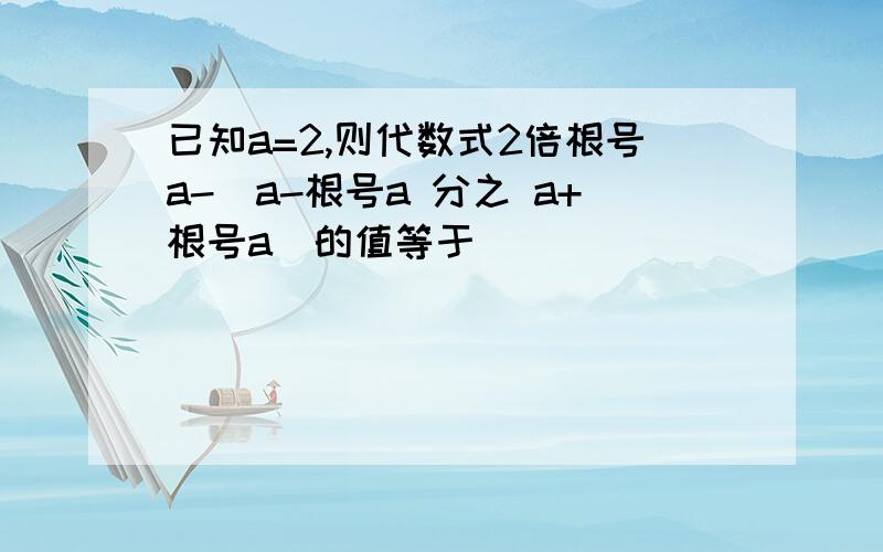 已知a=2,则代数式2倍根号a-（a-根号a 分之 a+根号a)的值等于