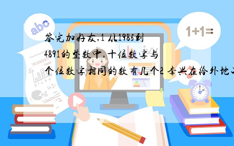 答完加好友,1 从1985到4891的整数中,十位数字与个位数字相同的数有几个2 李兴在给外地工作的妈妈寄信,要贴2角的