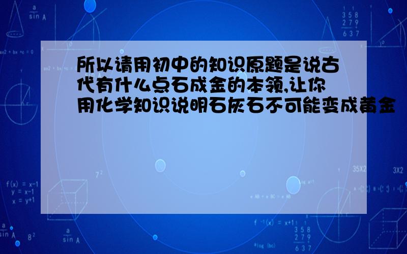 所以请用初中的知识原题是说古代有什么点石成金的本领,让你用化学知识说明石灰石不可能变成黄金