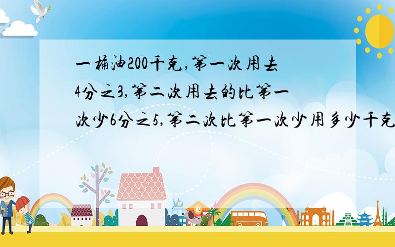 一桶油200千克,第一次用去4分之3,第二次用去的比第一次少6分之5,第二次比第一次少用多少千克?第二次用