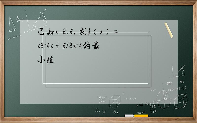 已知x³2.5，求f（x）=x2-4x+5/2x-4的最小值