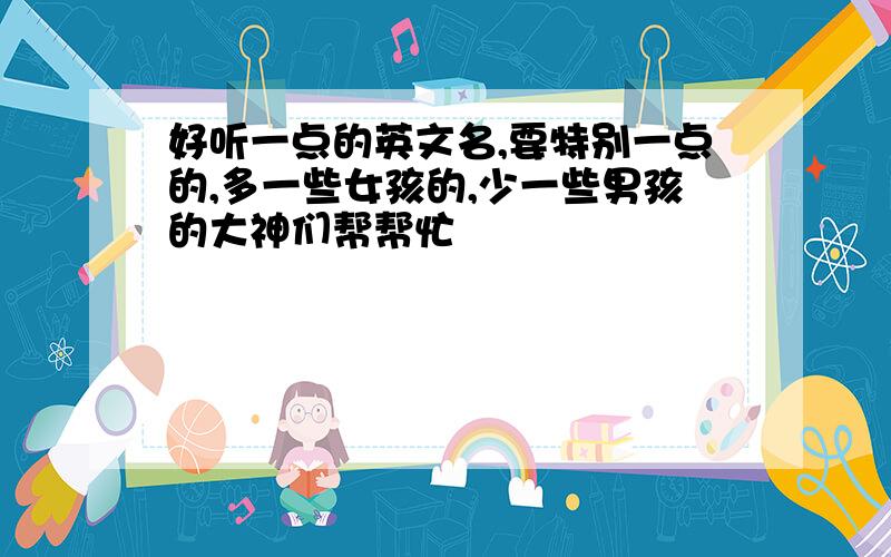 好听一点的英文名,要特别一点的,多一些女孩的,少一些男孩的大神们帮帮忙