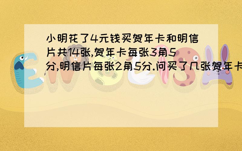 小明花了4元钱买贺年卡和明信片共14张,贺年卡每张3角5分,明信片每张2角5分.问买了几张贺年卡几张明信片