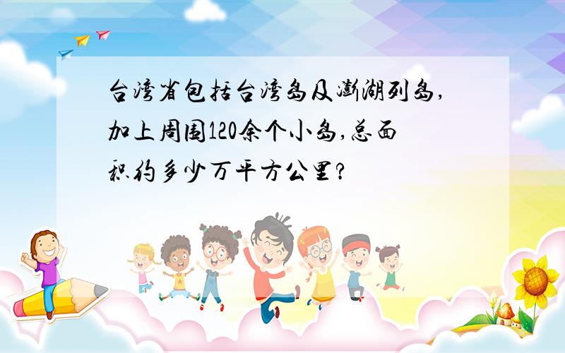 台湾省包括台湾岛及澎湖列岛,加上周围120余个小岛,总面积约多少万平方公里?