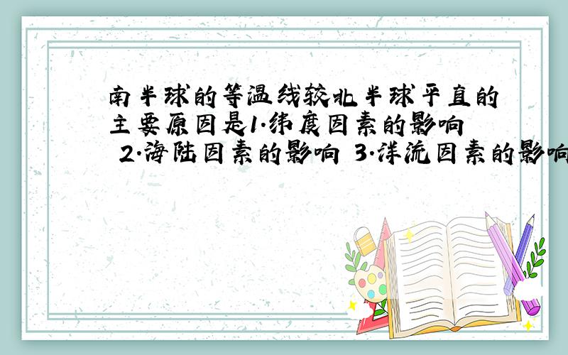 南半球的等温线较北半球平直的主要原因是1.纬度因素的影响 2.海陆因素的影响 3.洋流因素的影响4.地形因素