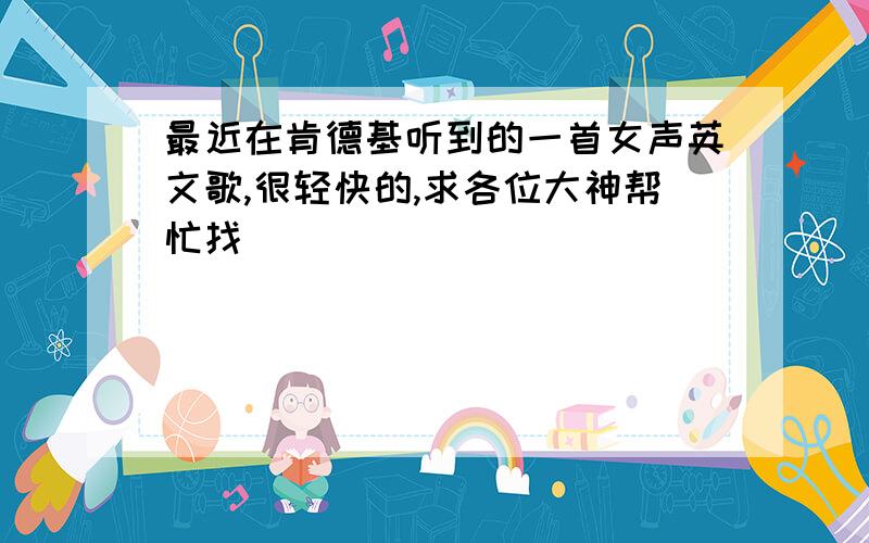 最近在肯德基听到的一首女声英文歌,很轻快的,求各位大神帮忙找