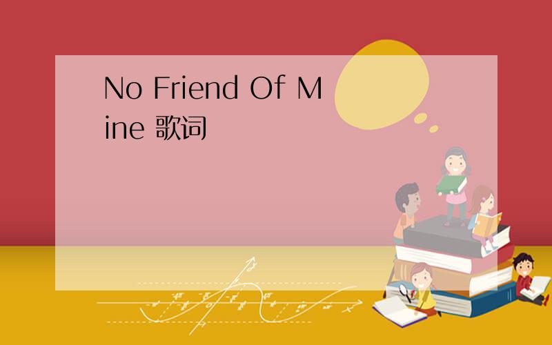 No Friend Of Mine 歌词