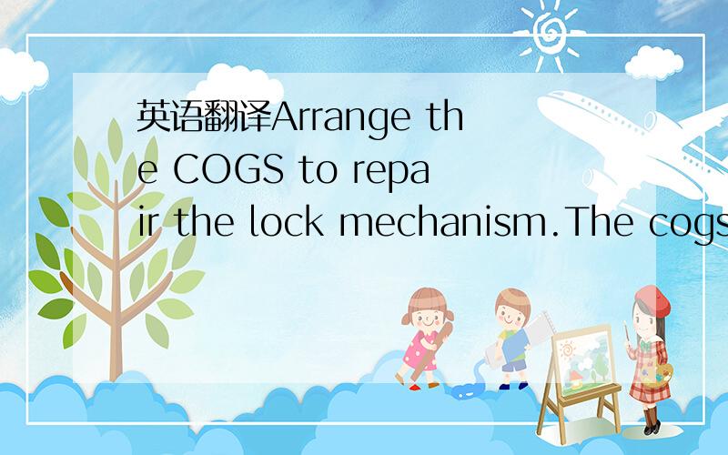 英语翻译Arrange the COGS to repair the lock mechanism.The cogs m