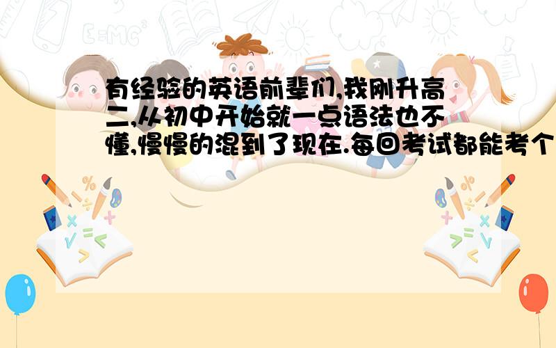 有经验的英语前辈们,我刚升高二,从初中开始就一点语法也不懂,慢慢的混到了现在.每回考试都能考个110左右,但语法就是一点