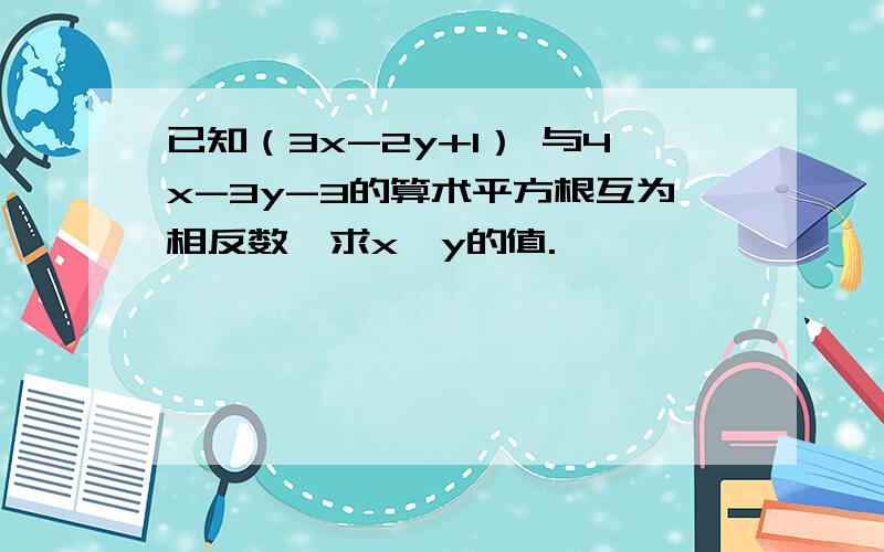 已知（3x-2y+1） 与4x-3y-3的算术平方根互为相反数,求x,y的值.