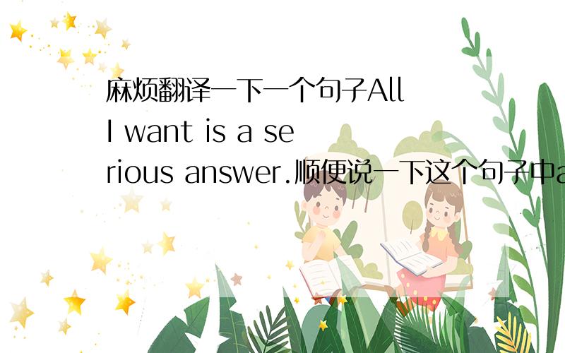 麻烦翻译一下一个句子All I want is a serious answer.顺便说一下这个句子中all的用法和后面