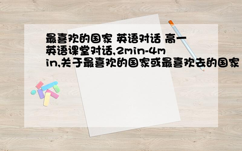 最喜欢的国家 英语对话 高一英语课堂对话,2min-4min,关于最喜欢的国家或最喜欢去的国家