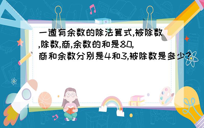 一道有余数的除法算式,被除数,除数,商,余数的和是80,商和余数分别是4和3,被除数是多少?