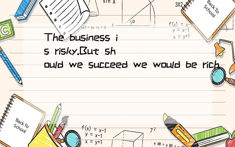 The business is risky.But should we succeed we would be rich