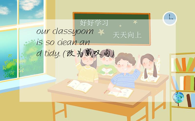 our classyoom is so ciean and tidy.(改为感叹句)