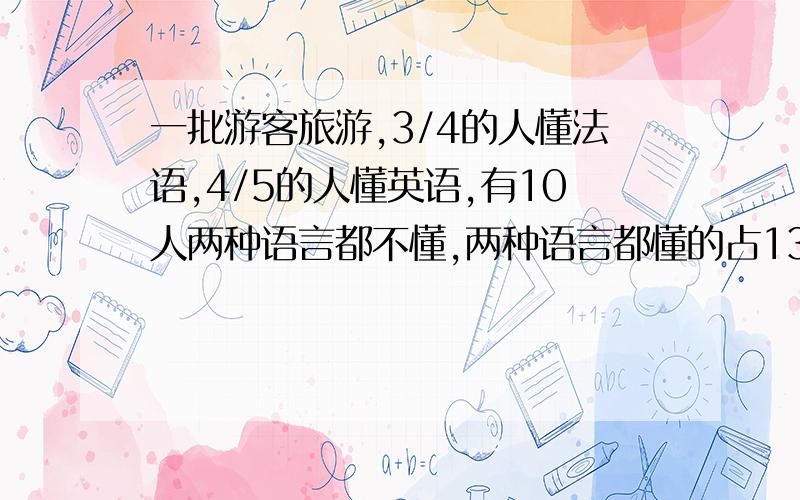 一批游客旅游,3/4的人懂法语,4/5的人懂英语,有10人两种语言都不懂,两种语言都懂的占13/20.总共多少人