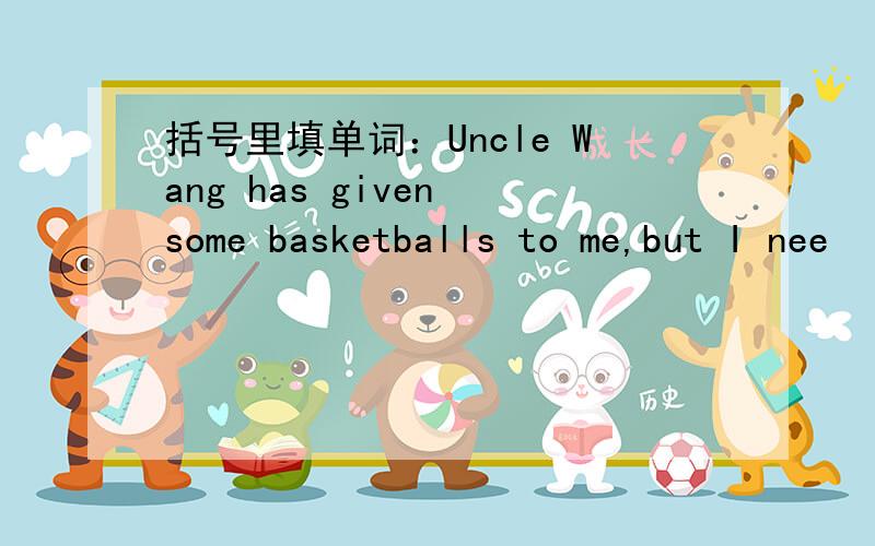 括号里填单词：Uncle Wang has given some basketballs to me,but I nee