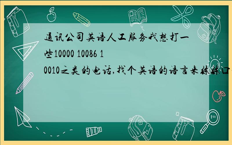 通讯公司英语人工服务我想打一些10000 10086 10010之类的电话,找个英语的语言来练练口语~但是为什么没有呢?