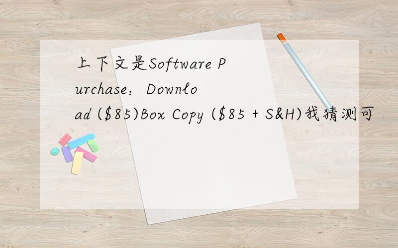 上下文是Software Purchase：Download ($85)Box Copy ($85 + S&H)我猜测可