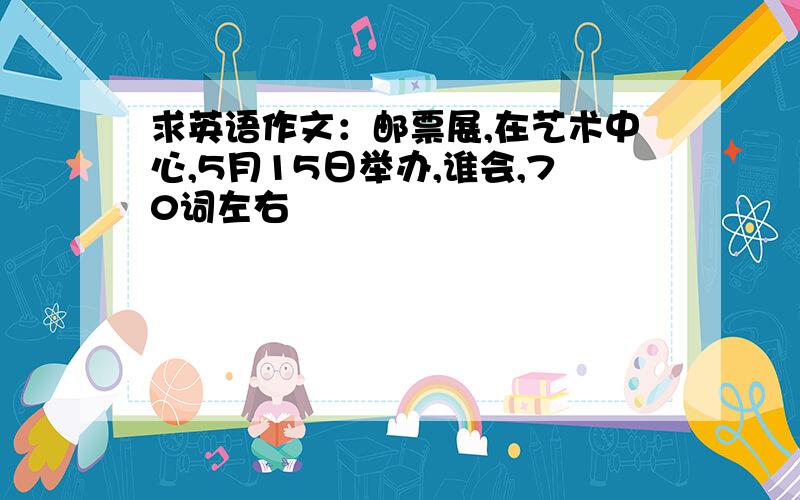 求英语作文：邮票展,在艺术中心,5月15日举办,谁会,70词左右