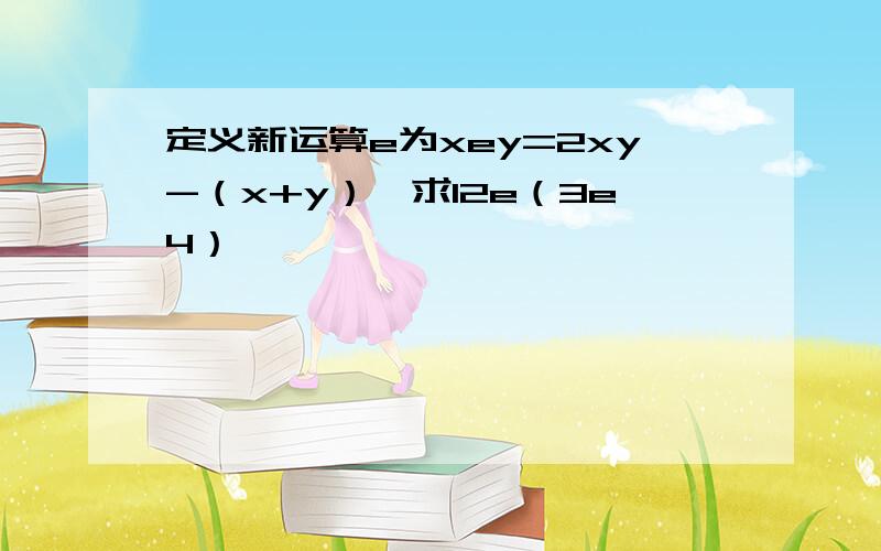 定义新运算e为xey=2xy-（x+y）,求12e（3e4）