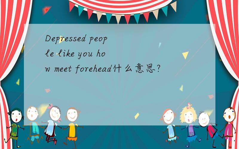 Depressed people like you how meet forehead什么意思?