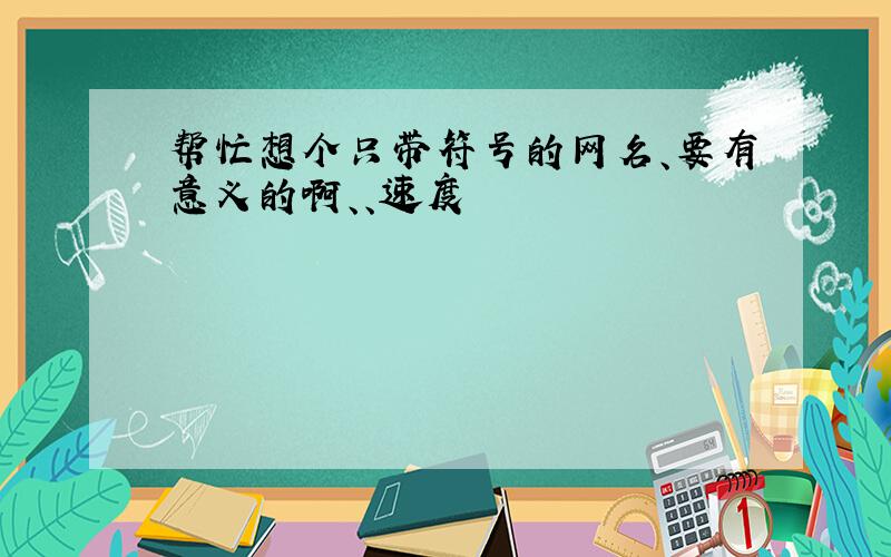 帮忙想个只带符号的网名、要有意义的啊、、速度