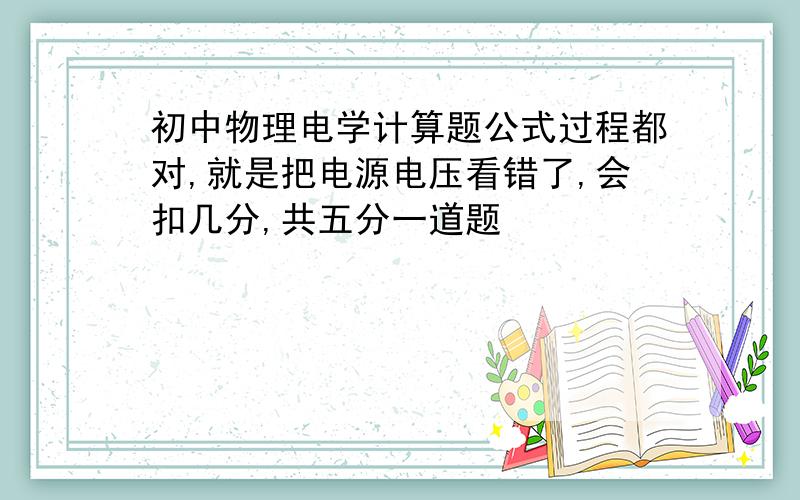 初中物理电学计算题公式过程都对,就是把电源电压看错了,会扣几分,共五分一道题