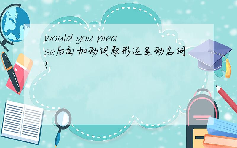 would you please后面加动词原形还是动名词?