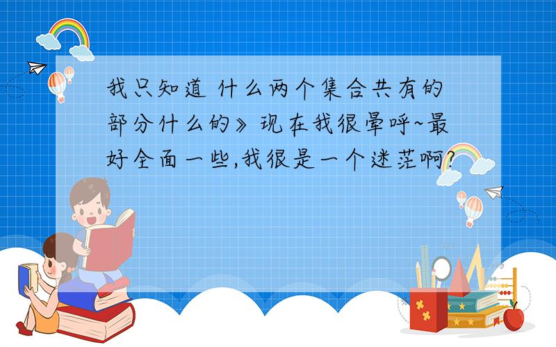 我只知道 什么两个集合共有的部分什么的》现在我很晕呼~最好全面一些,我很是一个迷茫啊?