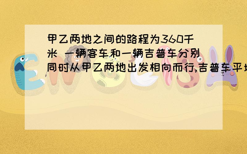 甲乙两地之间的路程为360千米 一辆客车和一辆吉普车分别同时从甲乙两地出发相向而行,吉普车平均每小时行