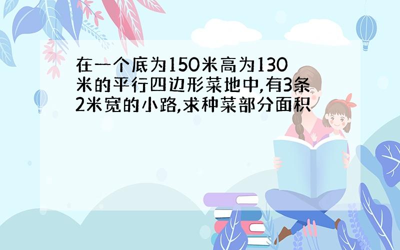 在一个底为150米高为130米的平行四边形菜地中,有3条2米宽的小路,求种菜部分面积