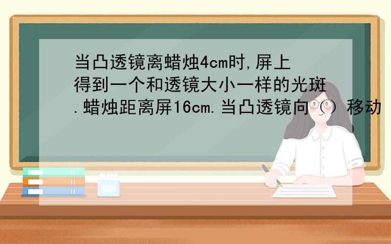 当凸透镜离蜡烛4cm时,屏上得到一个和透镜大小一样的光斑.蜡烛距离屏16cm.当凸透镜向（）移动（）cm时,刚好在屏上看