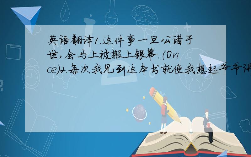 英语翻译1.这件事一旦公诸于世,会马上被搬上银幕.（Once）2.每次我见到这本书就使我想起爷爷讲的话.（remind）