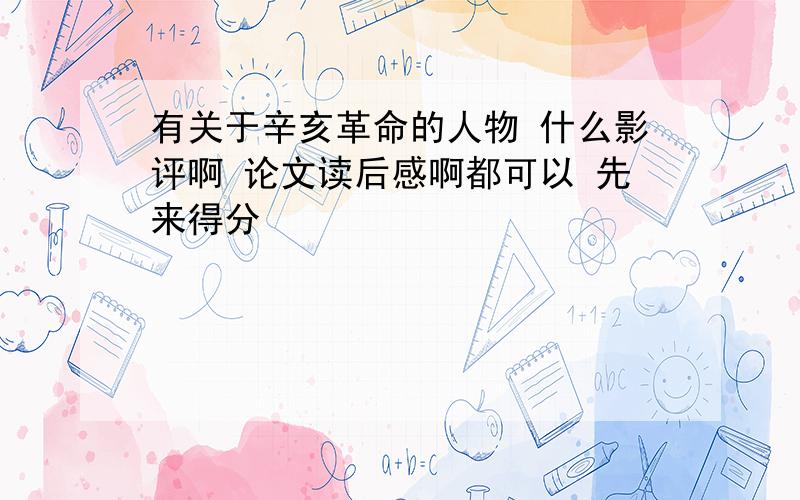 有关于辛亥革命的人物 什么影评啊 论文读后感啊都可以 先来得分