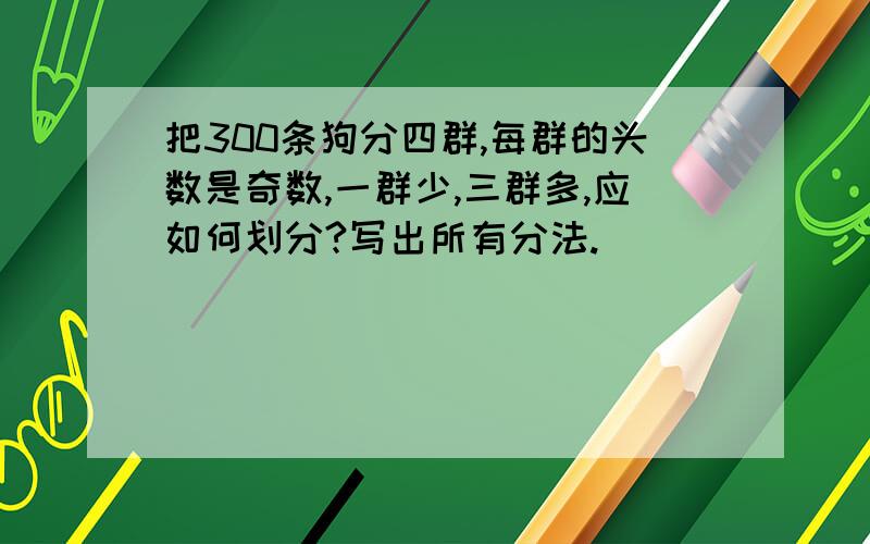 把300条狗分四群,每群的头数是奇数,一群少,三群多,应如何划分?写出所有分法.