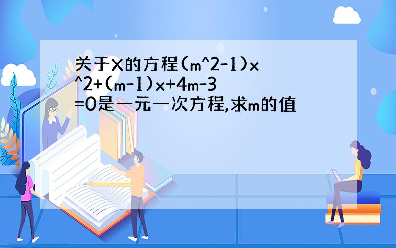 关于X的方程(m^2-1)x^2+(m-1)x+4m-3=0是一元一次方程,求m的值