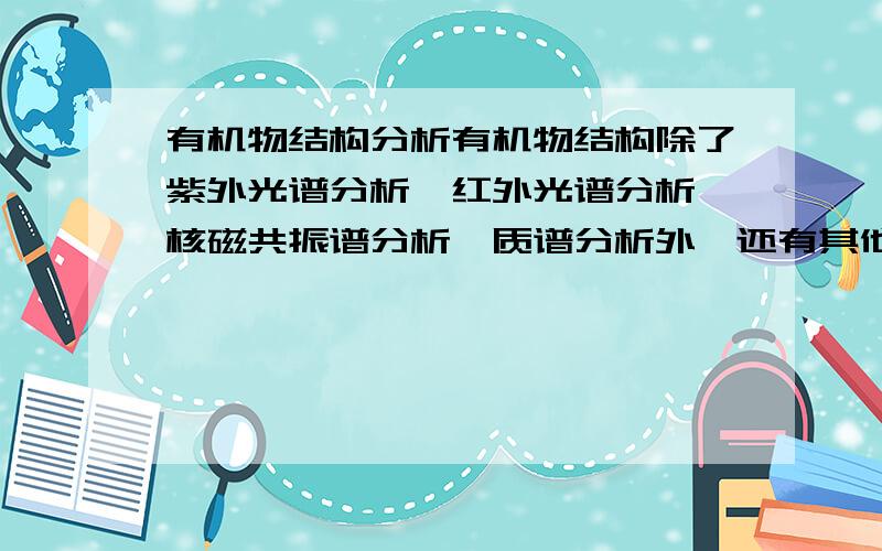 有机物结构分析有机物结构除了紫外光谱分析、红外光谱分析、核磁共振谱分析、质谱分析外,还有其他方式吗（请先列举光特性方面分