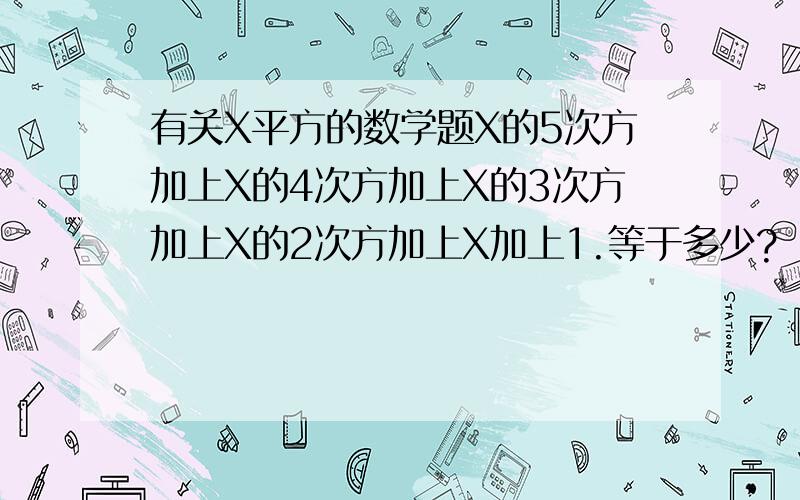 有关X平方的数学题X的5次方加上X的4次方加上X的3次方加上X的2次方加上X加上1.等于多少?