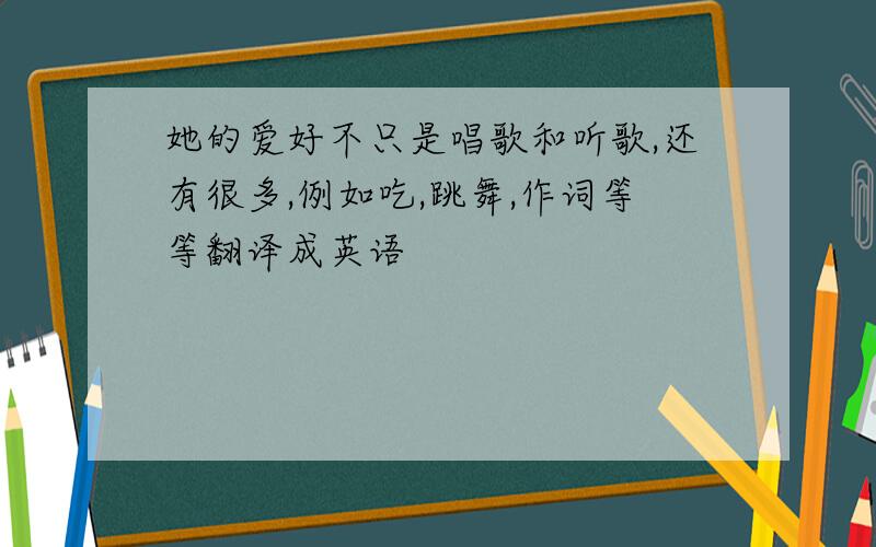 她的爱好不只是唱歌和听歌,还有很多,例如吃,跳舞,作词等等翻译成英语