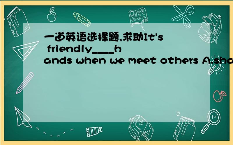 一道英语选择题,求助It's friendly____hands when we meet others A.shake