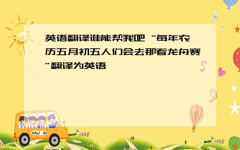 英语翻译谁能帮我吧 “每年农历五月初五人们会去那看龙舟赛”翻译为英语,